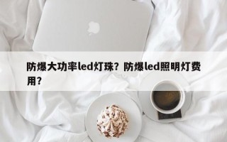 防爆大功率led灯珠？防爆led照明灯费用？