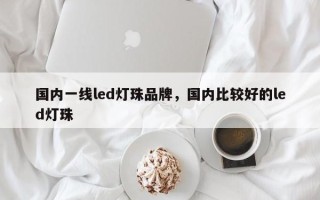 国内一线led灯珠品牌，国内比较好的led灯珠