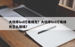 大功率led灯珠绿光？大功率led灯珠绿光怎么接线？