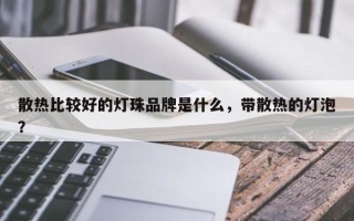 散热比较好的灯珠品牌是什么，带散热的灯泡？