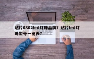 贴片0802led灯珠品牌？贴片led灯珠型号一览表？