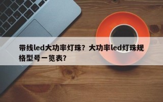 带线led大功率灯珠？大功率led灯珠规格型号一览表？