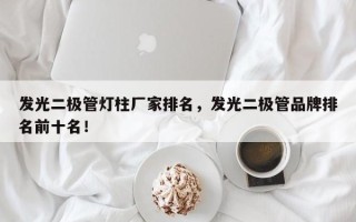 发光二极管灯柱厂家排名，发光二极管品牌排名前十名！