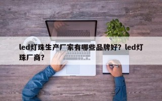 led灯珠生产厂家有哪些品牌好？led灯珠厂商？