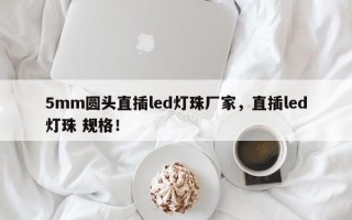 5mm圆头直插led灯珠厂家，直插led灯珠 规格！