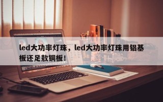 led大功率灯珠，led大功率灯珠用铝基板还足敖铜板！