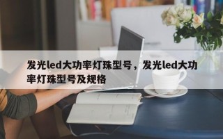 发光led大功率灯珠型号，发光led大功率灯珠型号及规格