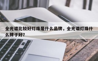 全光谱比较好灯珠是什么品牌，全光谱灯珠什么牌子好？