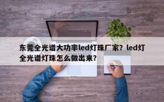 东莞全光谱大功率led灯珠厂家？led灯全光谱灯珠怎么做出来？