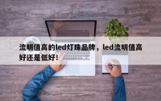 流明值高的led灯珠品牌，led流明值高好还是低好！