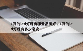 1瓦的led灯珠有哪些品牌好，1瓦的led灯珠有多少毫安