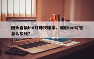 圆头直插led灯珠找哪家，圆形led灯管怎么接线？