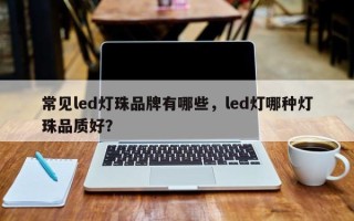 常见led灯珠品牌有哪些，led灯哪种灯珠品质好？