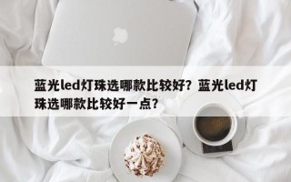 蓝光led灯珠选哪款比较好？蓝光led灯珠选哪款比较好一点？