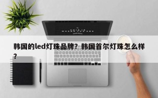 韩国的led灯珠品牌？韩国首尔灯珠怎么样？