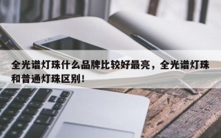 全光谱灯珠什么品牌比较好最亮，全光谱灯珠和普通灯珠区别！