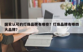 国家认可的灯珠品牌有哪些？灯珠品牌有哪四大品牌？