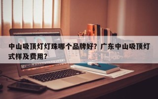 中山吸顶灯灯珠哪个品牌好？广东中山吸顶灯式样及费用？