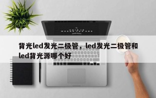 背光led发光二极管，led发光二极管和led背光源哪个好