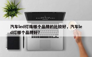 汽车led灯珠哪个品牌的比较好，汽车led灯哪个品牌好?