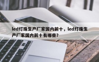 led灯珠生产厂家国内前十，led灯珠生产厂家国内前十有哪些？