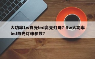 大功率1w白光led高亮灯珠？5w大功率led白光灯珠参数？