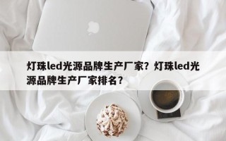 灯珠led光源品牌生产厂家？灯珠led光源品牌生产厂家排名？