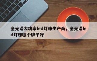 全光谱大功率led灯珠生产商，全光谱led灯珠哪个牌子好