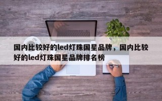 国内比较好的led灯珠国星品牌，国内比较好的led灯珠国星品牌排名榜