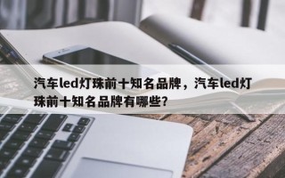 汽车led灯珠前十知名品牌，汽车led灯珠前十知名品牌有哪些？