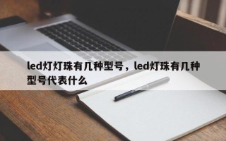 led灯灯珠有几种型号，led灯珠有几种型号代表什么