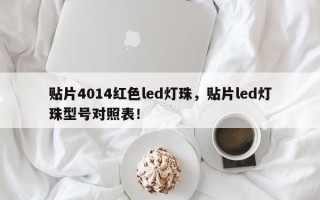 贴片4014红色led灯珠，贴片led灯珠型号对照表！