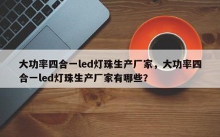 大功率四合一led灯珠生产厂家，大功率四合一led灯珠生产厂家有哪些？