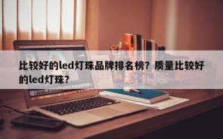 比较好的led灯珠品牌排名榜？质量比较好的led灯珠？