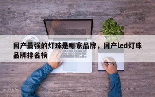 国产最强的灯珠是哪家品牌，国产led灯珠品牌排名榜