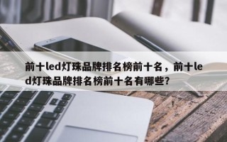 前十led灯珠品牌排名榜前十名，前十led灯珠品牌排名榜前十名有哪些？