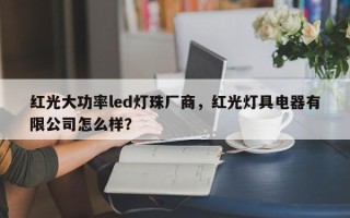 红光大功率led灯珠厂商，红光灯具电器有限公司怎么样？