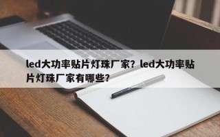 led大功率贴片灯珠厂家？led大功率贴片灯珠厂家有哪些？