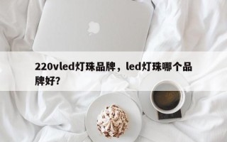 220vled灯珠品牌，led灯珠哪个品牌好？