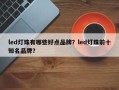 led灯珠有哪些好点品牌？led灯珠前十知名品牌？