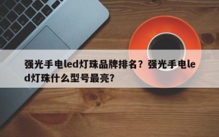 强光手电led灯珠品牌排名？强光手电led灯珠什么型号最亮？