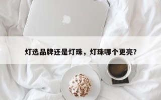 灯选品牌还是灯珠，灯珠哪个更亮？