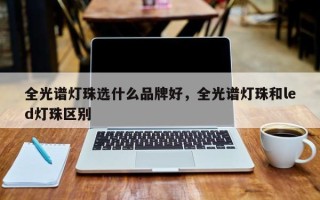 全光谱灯珠选什么品牌好，全光谱灯珠和led灯珠区别