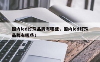 国内led灯珠品牌有哪些，国内led灯珠品牌有哪些！