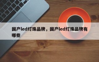 国产led灯珠品牌，国产led灯珠品牌有哪些