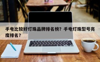 手电比较好灯珠品牌排名榜？手电灯珠型号亮度排名？