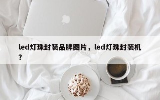 led灯珠封装品牌图片，led灯珠封装机？