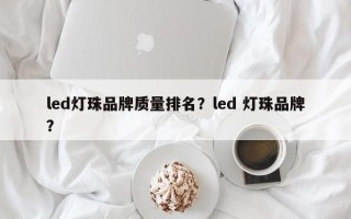 led灯珠品牌质量排名？led 灯珠品牌？