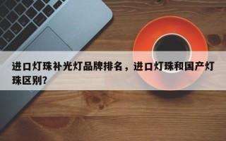 进口灯珠补光灯品牌排名，进口灯珠和国产灯珠区别？