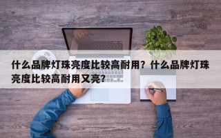 什么品牌灯珠亮度比较高耐用？什么品牌灯珠亮度比较高耐用又亮？